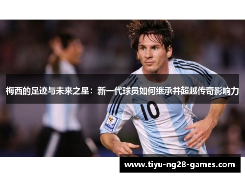 梅西的足迹与未来之星：新一代球员如何继承并超越传奇影响力