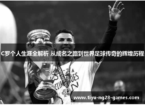 C罗个人生涯全解析 从成名之路到世界足球传奇的辉煌历程