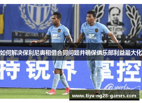 如何解决保利尼奥租借合同问题并确保俱乐部利益最大化