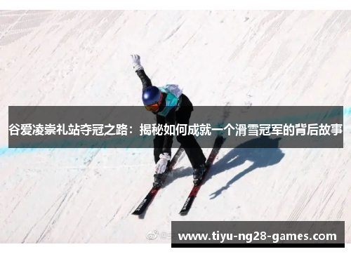 谷爱凌崇礼站夺冠之路：揭秘如何成就一个滑雪冠军的背后故事