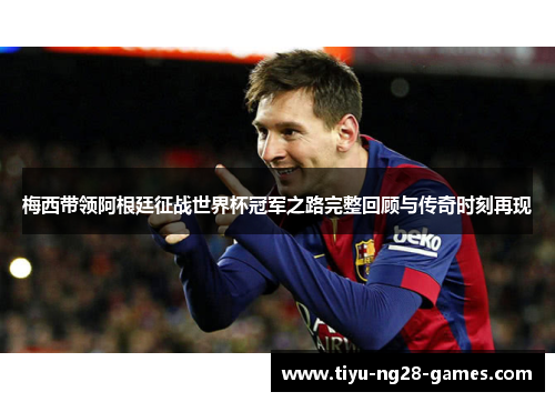 梅西带领阿根廷征战世界杯冠军之路完整回顾与传奇时刻再现