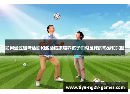 如何通过趣味活动和激励措施培养孩子们对足球的热爱和兴趣