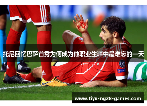 托尼回忆巴萨首秀为何成为他职业生涯中最难忘的一天