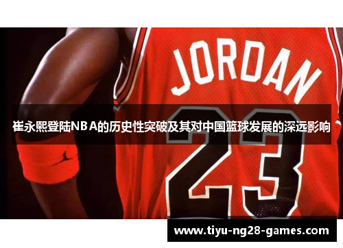 崔永熙登陆NBA的历史性突破及其对中国篮球发展的深远影响
