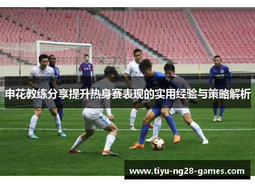申花教练分享提升热身赛表现的实用经验与策略解析