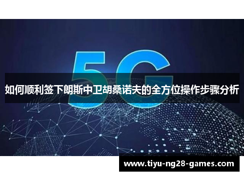 如何顺利签下朗斯中卫胡桑诺夫的全方位操作步骤分析