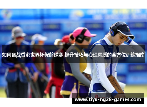 如何备战香港世界杯保龄球赛 提升技巧与心理素质的全方位训练指南