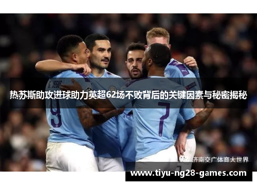 热苏斯助攻进球助力英超62场不败背后的关键因素与秘密揭秘