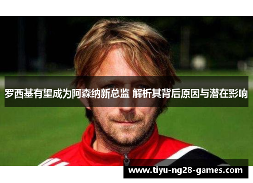 罗西基有望成为阿森纳新总监 解析其背后原因与潜在影响