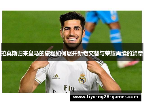 拉莫斯归来皇马的旅程如何展开新老交替与荣耀再续的篇章