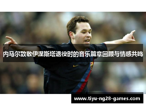 内马尔致敬伊涅斯塔退役时的音乐篇章回顾与情感共鸣
