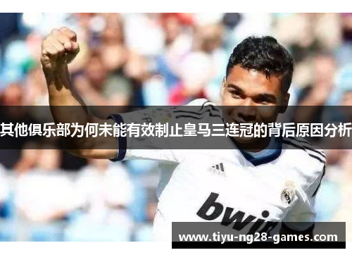 其他俱乐部为何未能有效制止皇马三连冠的背后原因分析