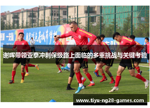 谢晖带领亚泰冲刺保级路上面临的多重挑战与关键考验
