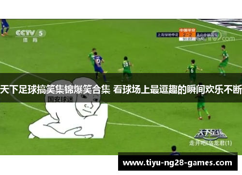 天下足球搞笑集锦爆笑合集 看球场上最逗趣的瞬间欢乐不断