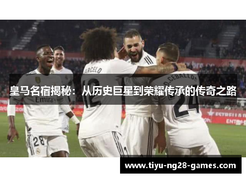 皇马名宿揭秘：从历史巨星到荣耀传承的传奇之路