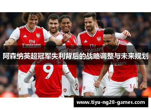 阿森纳英超冠军失利背后的战略调整与未来规划