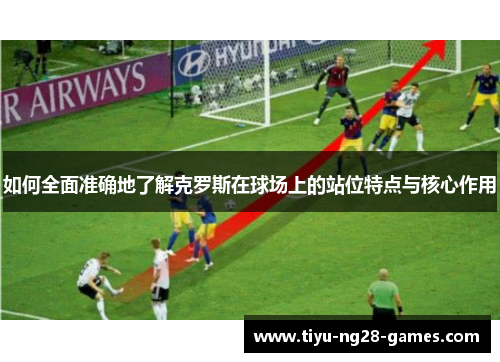 如何全面准确地了解克罗斯在球场上的站位特点与核心作用