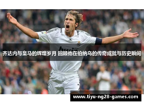 齐达内与皇马的辉煌岁月 回顾他在伯纳乌的传奇成就与历史瞬间