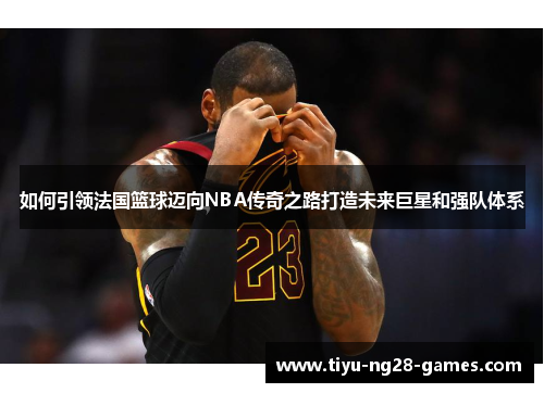 如何引领法国篮球迈向NBA传奇之路打造未来巨星和强队体系