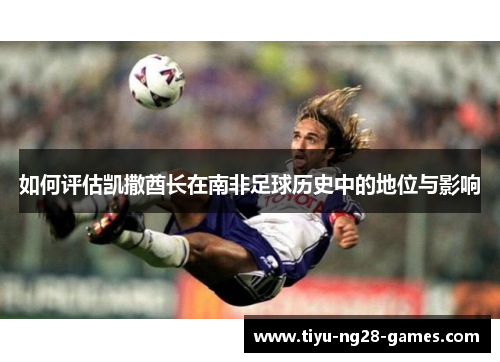 如何评估凯撒酋长在南非足球历史中的地位与影响
