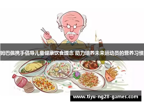 姆巴佩携手倡导儿童健康饮食理念 助力培养未来运动员的营养习惯