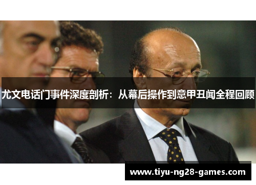 尤文电话门事件深度剖析：从幕后操作到意甲丑闻全程回顾