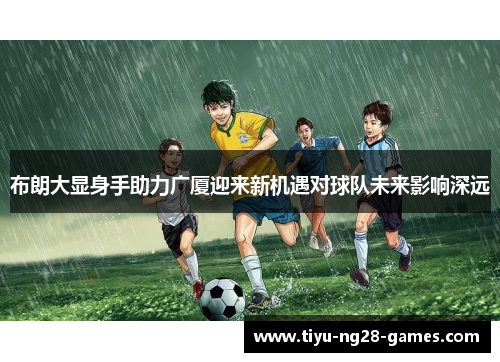 布朗大显身手助力广厦迎来新机遇对球队未来影响深远 布朗大显身手助力广厦迎来新机遇对球队未来影响深远