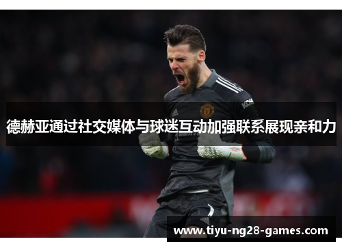 德赫亚通过社交媒体与球迷互动加强联系展现亲和力 德赫亚通过社交媒体与球迷互动加强联系展现亲和力