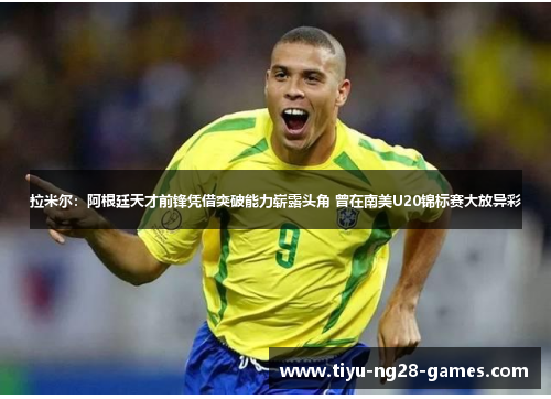 拉米尔:阿根廷天才前锋凭借突破能力崭露头角 曾在南美U20锦标赛大放异彩 拉米尔:阿根廷天才前锋凭借突破能力崭露头角 曾在南美U20锦标赛大放异彩