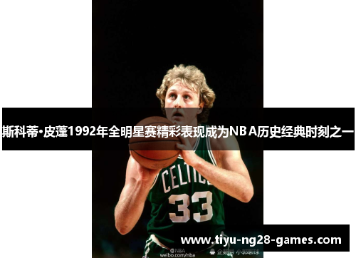 斯科蒂·皮蓬1992年全明星赛精彩表现成为NBA历史经典时刻之一 斯科蒂·皮蓬1992年全明星赛精彩表现成为NBA历史经典时刻之一