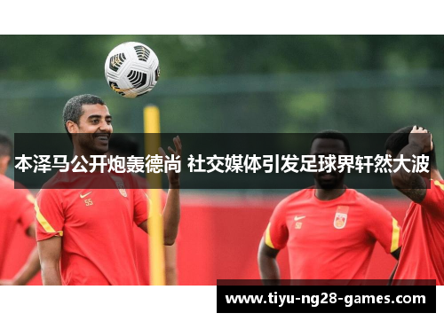 本泽马公开炮轰德尚 社交媒体引发足球界轩然大波 本泽马公开炮轰德尚 社交媒体引发足球界轩然大波