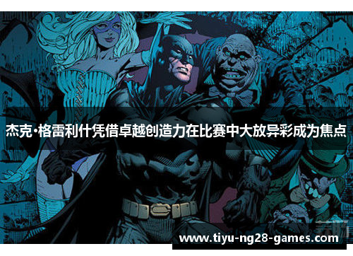 杰克·格雷利什凭借卓越创造力在比赛中大放异彩成为焦点 杰克·格雷利什凭借卓越创造力在比赛中大放异彩成为焦点