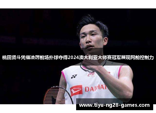 桃田贤斗凭借凌厉前场扑球夺得2024澳大利亚大师赛冠军展现网前控制力 桃田贤斗凭借凌厉前场扑球夺得2024澳大利亚大师赛冠军展现网前控制力