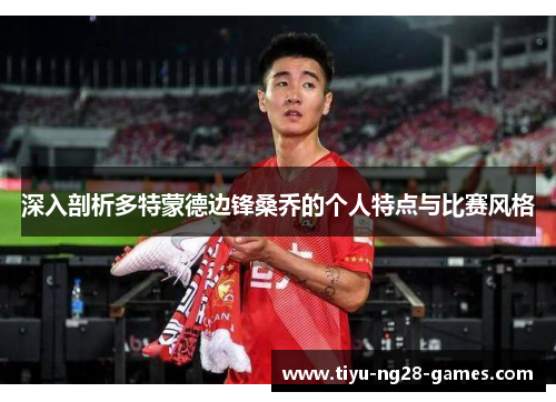深入剖析多特蒙德边锋桑乔的个人特点与比赛风格 深入剖析多特蒙德边锋桑乔的个人特点与比赛风格