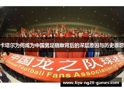 卡塔尔为何成为中国男足宿敌背后的深层原因与历史恩怨 卡塔尔为何成为中国男足宿敌背后的深层原因与历史恩怨
