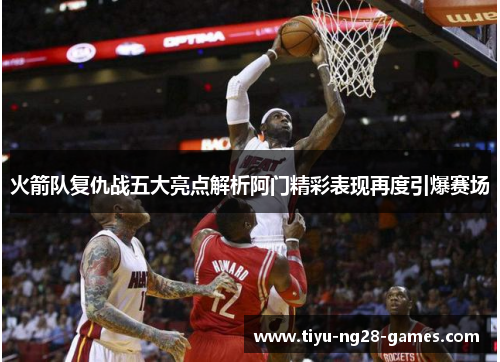 火箭队复仇战五大亮点解析阿门精彩表现再度引爆赛场