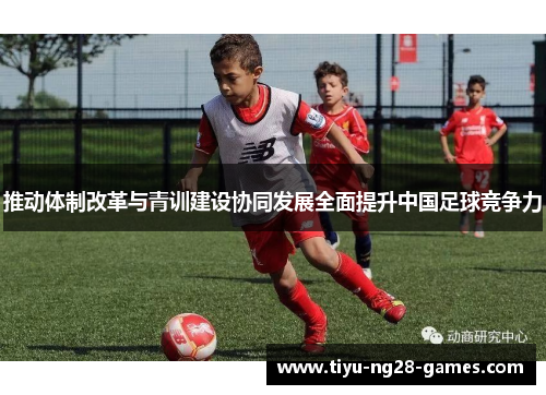 推动体制改革与青训建设协同发展全面提升中国足球竞争力 推动体制改革与青训建设协同发展全面提升中国足球竞争力
