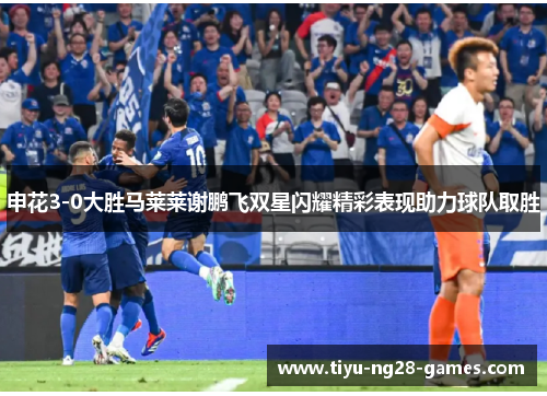 申花3-0大胜马莱莱谢鹏飞双星闪耀精彩表现助力球队取胜 申花3-0大胜马莱莱谢鹏飞双星闪耀精彩表现助力球队取胜