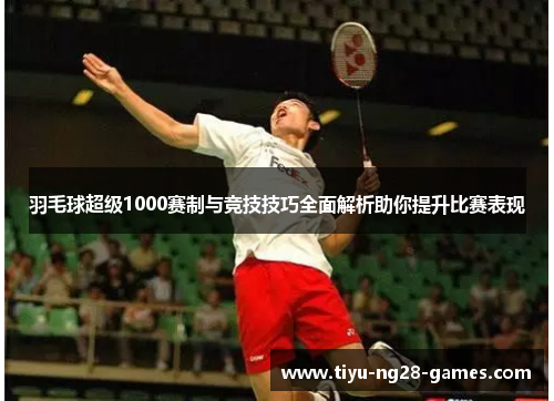 羽毛球超级1000赛制与竞技技巧全面解析助你提升比赛表现 羽毛球超级1000赛制与竞技技巧全面解析助你提升比赛表现