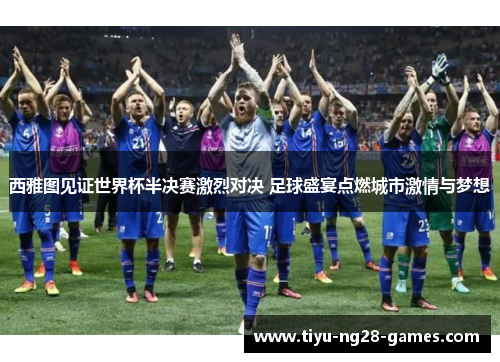西雅图见证世界杯半决赛激烈对决 足球盛宴点燃城市激情与梦想 西雅图见证世界杯半决赛激烈对决 足球盛宴点燃城市激情与梦想
