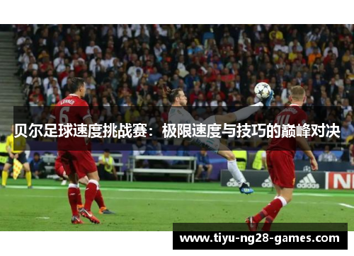 贝尔足球速度挑战赛:极限速度与技巧的巅峰对决 贝尔足球速度挑战赛:极限速度与技巧的巅峰对决