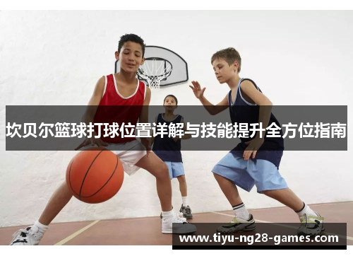 坎贝尔篮球打球位置详解与技能提升全方位指南 坎贝尔篮球打球位置详解与技能提升全方位指南