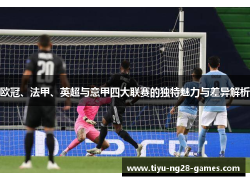 欧冠、法甲、英超与意甲四大联赛的独特魅力与差异解析 欧冠、法甲、英超与意甲四大联赛的独特魅力与差异解析