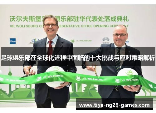 足球俱乐部在全球化进程中面临的十大挑战与应对策略解析 足球俱乐部在全球化进程中面临的十大挑战与应对策略解析