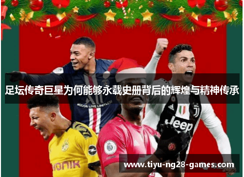 足坛传奇巨星为何能够永载史册背后的辉煌与精神传承 足坛传奇巨星为何能够永载史册背后的辉煌与精神传承