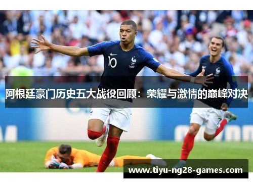 阿根廷豪门历史五大战役回顾:荣耀与激情的巅峰对决 阿根廷豪门历史五大战役回顾:荣耀与激情的巅峰对决