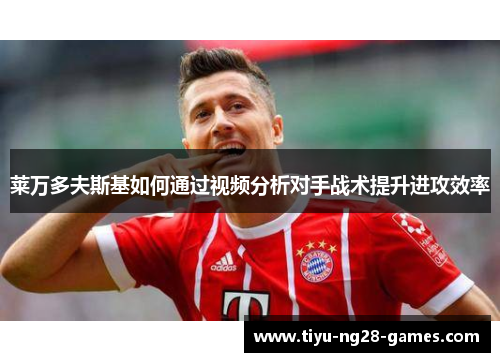 莱万多夫斯基如何通过视频分析对手战术提升进攻效率