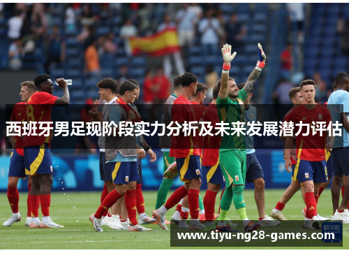 西班牙男足现阶段实力分析及未来发展潜力评估 西班牙男足现阶段实力分析及未来发展潜力评估