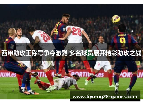 西甲助攻王称号争夺激烈 多名球员展开精彩助攻之战